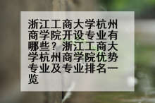 浙江工商大学杭州商学院开设专业有哪些？浙江工商大学杭州商学院优势专业及专业排名一览