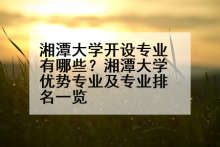 湘潭大学开设专业有哪些？湘潭大学优势专业及专业排名一览
