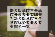 新乡医学院三全学院开设专业有哪些？新乡医学院三全学院优势专业及专业排名一览