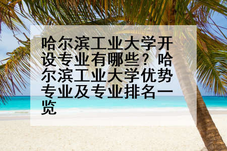哈尔滨工业大学开设专业有哪些？哈尔滨工业大学优势专业及专业排名一览