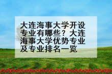大连海事大学开设专业有哪些？大连海事大学优势专业及专业排名一览