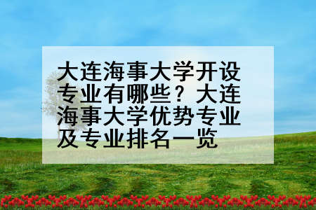 大连海事大学开设专业有哪些？大连海事大学优势专业及专业排名一览