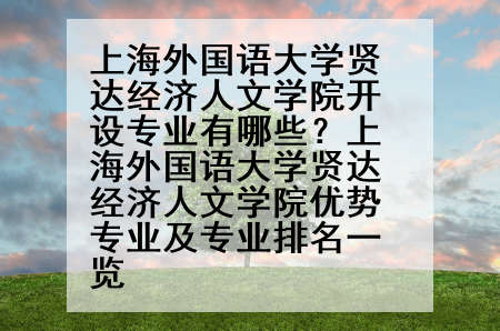 上海外国语大学贤达经济人文学院开设专业有哪些？上海外国语大学贤达经济人文学院优势专业及专业排名一览