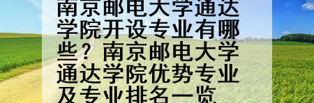 南京邮电大学通达学院开设专业有哪些？南京邮电大学通达学院优势专业及专业排名一览