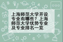 上海师范大学开设专业有哪些？上海师范大学优势专业及专业排名一览