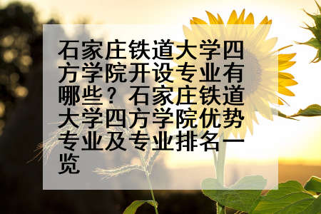 石家庄铁道大学四方学院开设专业有哪些？石家庄铁道大学四方学院优势专业及专业排名一览