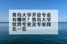 青岛大学开设专业有哪些？青岛大学优势专业及专业排名一览