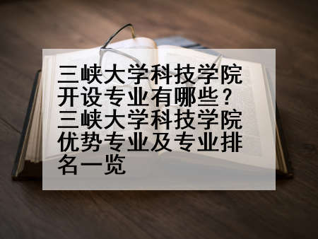 三峡大学科技学院开设专业有哪些？三峡大学科技学院优势专业及专业排名一览