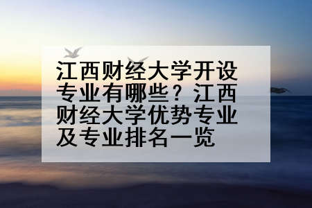 江西财经大学开设专业有哪些？江西财经大学优势专业及专业排名一览