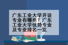 广东工业大学开设专业有哪些？广东工业大学优势专业及专业排名一览
