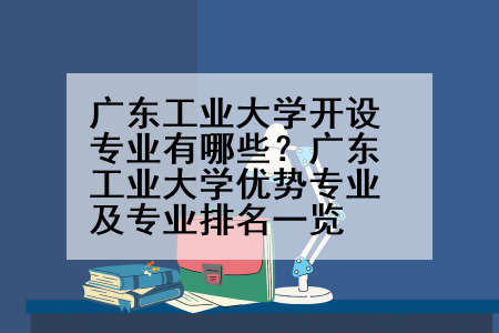 广东工业大学开设专业有哪些？广东工业大学优势专业及专业排名一览