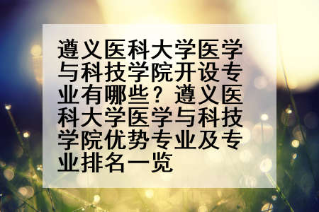遵义医科大学医学与科技学院开设专业有哪些？遵义医科大学医学与科技学院优势专业及专业排名一览