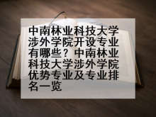 中南林业科技大学涉外学院开设专业有哪些？中南林业科技大学涉外学院优势专业及专业排名一览