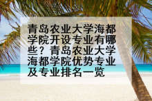青岛农业大学海都学院开设专业有哪些？青岛农业大学海都学院优势专业及专业排名一览