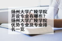 扬州大学广陵学院开设专业有哪些？扬州大学广陵学院优势专业及专业排名一览