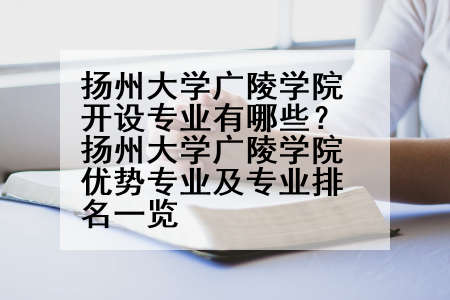 扬州大学广陵学院开设专业有哪些？扬州大学广陵学院优势专业及专业排名一览