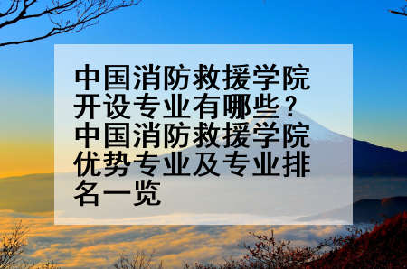 中国消防救援学院开设专业有哪些？中国消防救援学院优势专业及专业排名一览