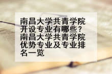 南昌大学共青学院开设专业有哪些？南昌大学共青学院优势专业及专业排名一览