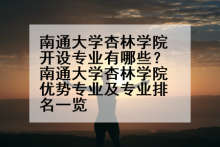 南通大学杏林学院开设专业有哪些？南通大学杏林学院优势专业及专业排名一览