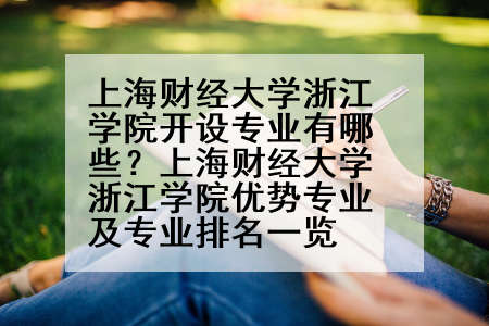上海财经大学浙江学院开设专业有哪些？上海财经大学浙江学院优势专业及专业排名一览