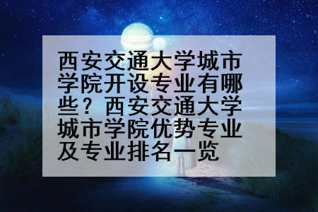 西安交通大学城市学院开设专业有哪些？西安交通大学城市学院优势专业及专业排名一览
