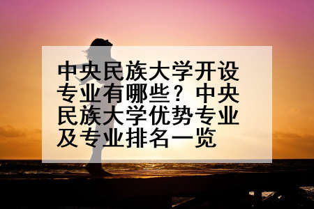 中央民族大学开设专业有哪些？中央民族大学优势专业及专业排名一览