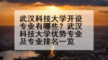 武汉科技大学开设专业有哪些？武汉科技大学优势专业及专业排名一览