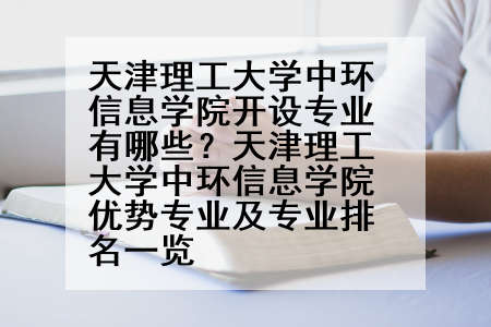 天津理工大学中环信息学院开设专业有哪些？天津理工大学中环信息学院优势专业及专业排名一览