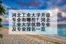 河北工业大学开设专业有哪些？河北工业大学优势专业及专业排名一览