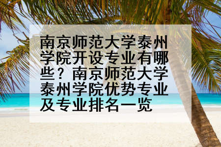 南京师范大学泰州学院开设专业有哪些？南京师范大学泰州学院优势专业及专业排名一览