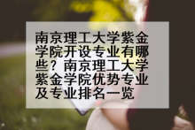 南京理工大学紫金学院开设专业有哪些？南京理工大学紫金学院优势专业及专业排名一览