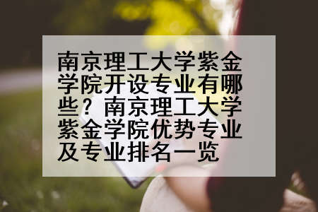 南京理工大学紫金学院开设专业有哪些？南京理工大学紫金学院优势专业及专业排名一览