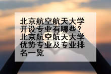 北京航空航天大学开设专业有哪些？北京航空航天大学优势专业及专业排名一览