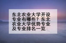 东北农业大学开设专业有哪些？东北农业大学优势专业及专业排名一览