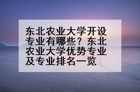 东北农业大学开设专业有哪些？东北农业大学优势专业及专业排名一览