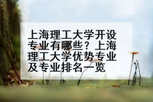 上海理工大学开设专业有哪些？上海理工大学优势专业及专业排名一览