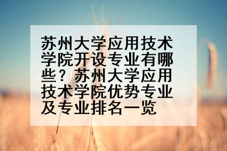 苏州大学应用技术学院开设专业有哪些？苏州大学应用技术学院优势专业及专业排名一览
