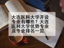 大连医科大学开设专业有哪些？大连医科大学优势专业及专业排名一览