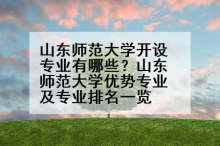 山东师范大学开设专业有哪些？山东师范大学优势专业及专业排名一览