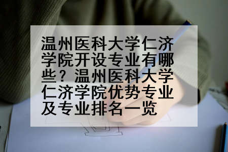 温州医科大学仁济学院开设专业有哪些？温州医科大学仁济学院优势专业及专业排名一览