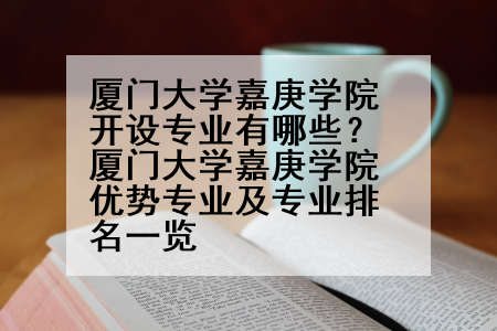 厦门大学嘉庚学院开设专业有哪些？厦门大学嘉庚学院优势专业及专业排名一览