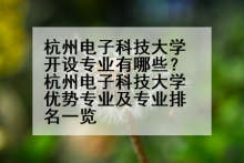 杭州电子科技大学开设专业有哪些？杭州电子科技大学优势专业及专业排名一览