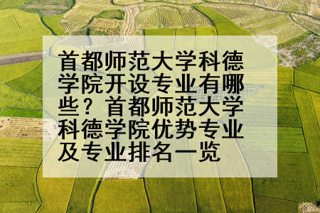 首都师范大学科德学院开设专业有哪些？首都师范大学科德学院优势专业及专业排名一览