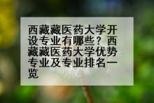 西藏藏医药大学开设专业有哪些？西藏藏医药大学优势专业及专业排名一览