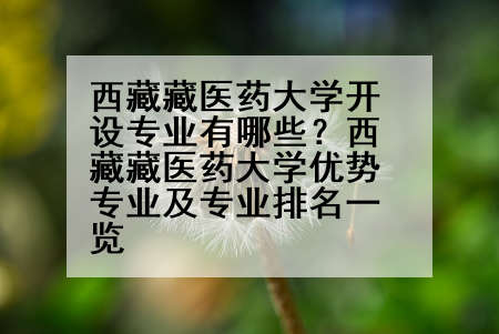 西藏藏医药大学开设专业有哪些？西藏藏医药大学优势专业及专业排名一览