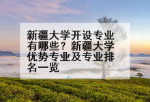 新疆大学开设专业有哪些？新疆大学优势专业及专业排名一览