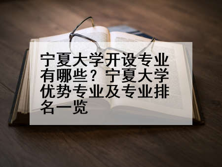 宁夏大学开设专业有哪些？宁夏大学优势专业及专业排名一览