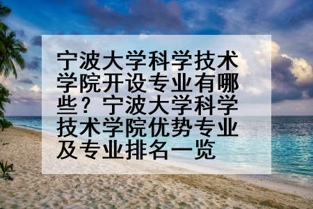 宁波大学科学技术学院开设专业有哪些？宁波大学科学技术学院优势专业及专业排名一览