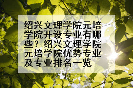 绍兴文理学院元培学院开设专业有哪些？绍兴文理学院元培学院优势专业及专业排名一览