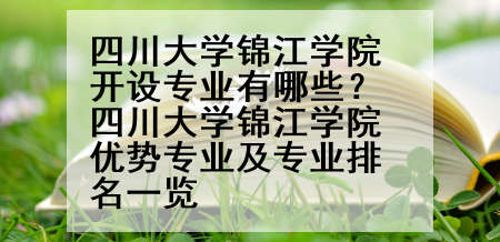 四川大学锦江学院开设专业有哪些？四川大学锦江学院优势专业及专业排名一览